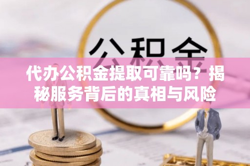 潮安代办公积金提取可靠吗？揭秘服务背后的真相与风险