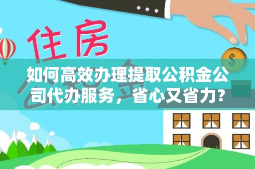 潮安如何高效办理提取公积金公司代办服务，省心又省力？