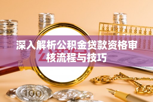 潮安深入解析公积金贷款资格审核流程与技巧