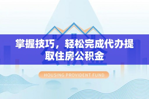 潮安掌握技巧，轻松完成代办提取住房公积金
