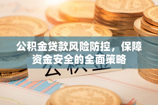 潮安公积金贷款风险防控，保障资金安全的全面策略