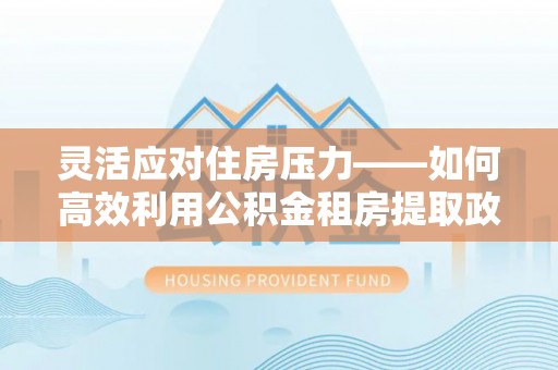 潮安灵活应对住房压力——如何高效利用公积金租房提取政策