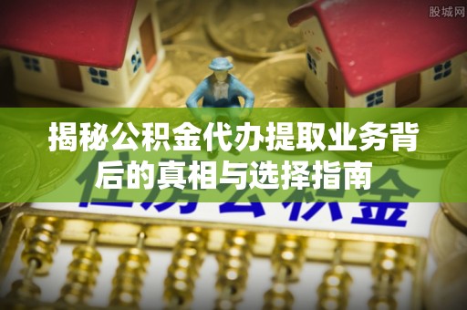 潮安揭秘公积金代办提取业务背后的真相与选择指南