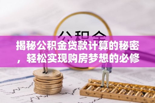 潮安揭秘公积金贷款计算的秘密，轻松实现购房梦想的必修课