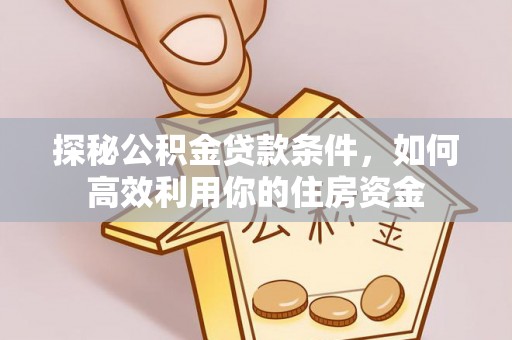 潮安探秘公积金贷款条件，如何高效利用你的住房资金