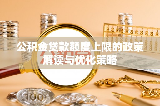 潮安公积金贷款额度上限的政策解读与优化策略