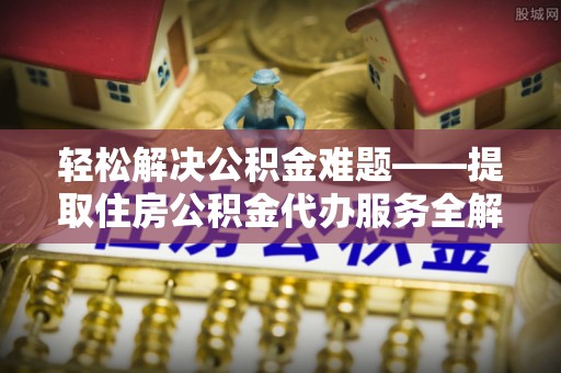 潮安轻松解决公积金难题——提取住房公积金代办服务全解析
