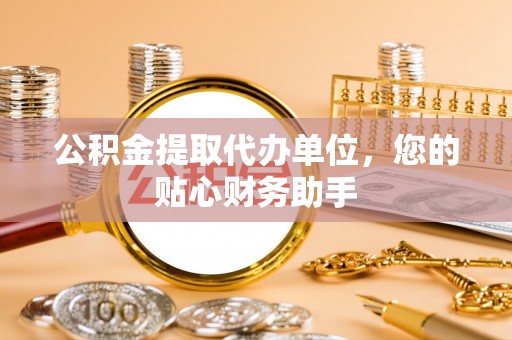 潮安公积金提取代办单位，您的贴心财务助手