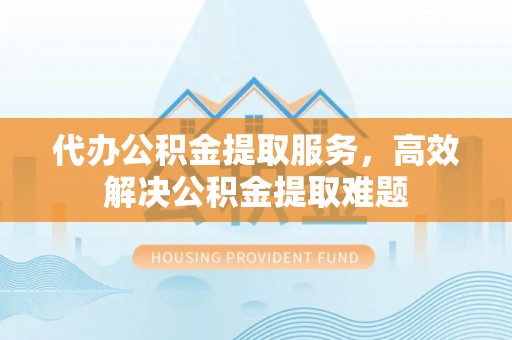 潮安代办公积金提取服务，高效解决公积金提取难题