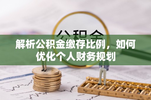 潮安解析公积金缴存比例，如何优化个人财务规划