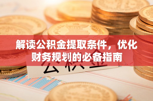 潮安解读公积金提取条件，优化财务规划的必备指南