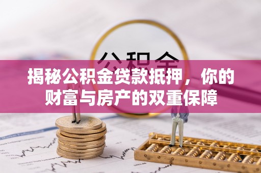 潮安揭秘公积金贷款抵押，你的财富与房产的双重保障