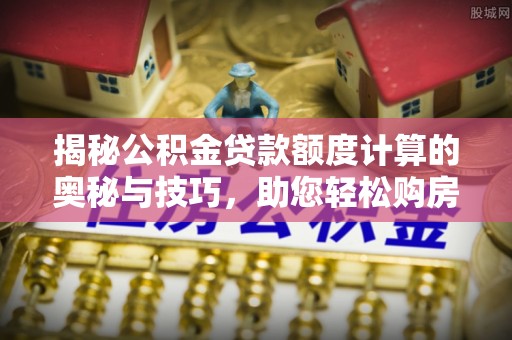 潮安揭秘公积金贷款额度计算的奥秘与技巧，助您轻松购房