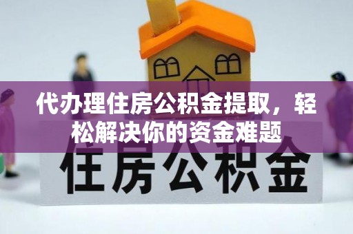 潮安代办理住房公积金提取，轻松解决你的资金难题