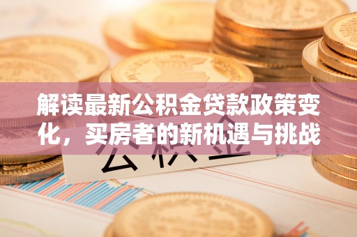 潮安解读最新公积金贷款政策变化，买房者的新机遇与挑战