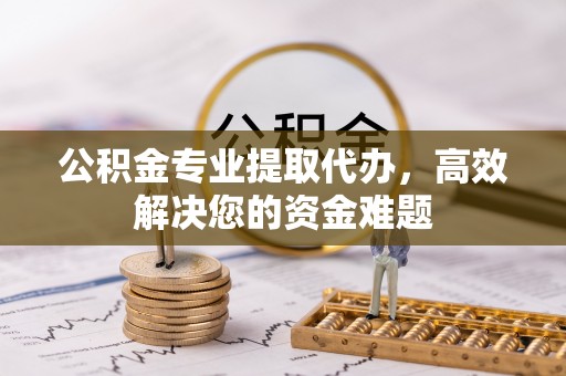 潮安公积金专业提取代办，高效解决您的资金难题