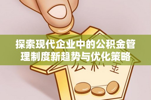 潮安探索现代企业中的公积金管理制度新趋势与优化策略