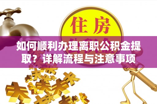 潮安如何顺利办理离职公积金提取？详解流程与注意事项
