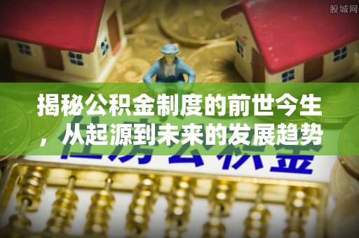 潮安揭秘公积金制度的前世今生，从起源到未来的发展趋势