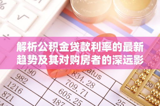 潮安解析公积金贷款利率的最新趋势及其对购房者的深远影响