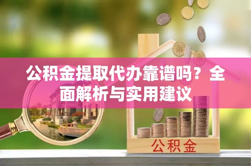 潮安公积金提取代办靠谱吗？全面解析与实用建议