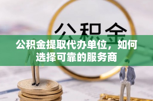 潮安公积金提取代办单位，如何选择可靠的服务商
