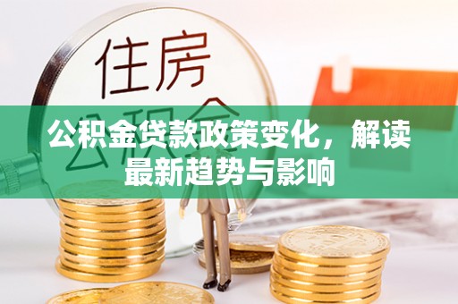 潮安公积金贷款政策变化，解读最新趋势与影响