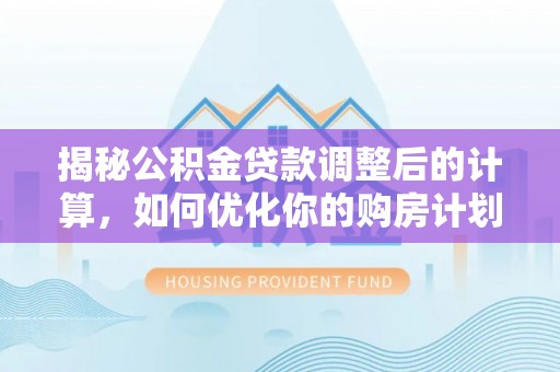 潮安揭秘公积金贷款调整后的计算，如何优化你的购房计划