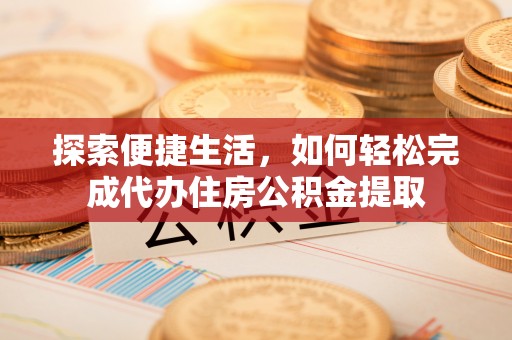 潮安探索便捷生活，如何轻松完成代办住房公积金提取