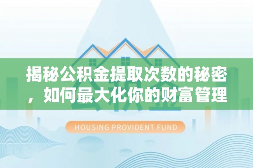 潮安揭秘公积金提取次数的秘密，如何最大化你的财富管理