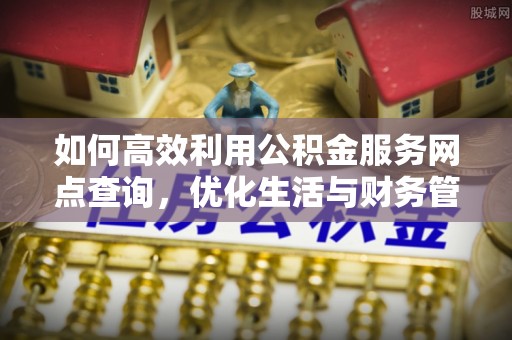 潮安如何高效利用公积金服务网点查询，优化生活与财务管理