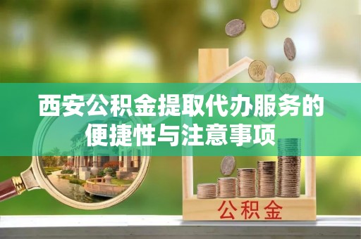 潮安西安公积金提取代办服务的便捷性与注意事项