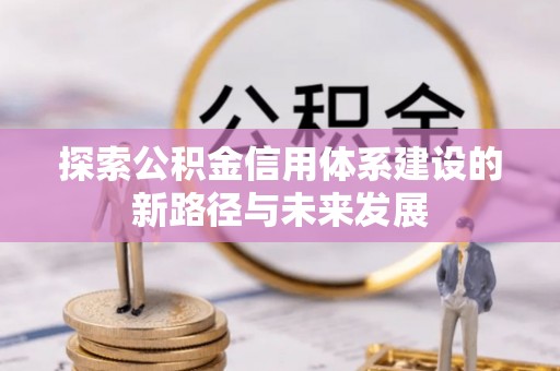 潮安探索公积金信用体系建设的新路径与未来发展