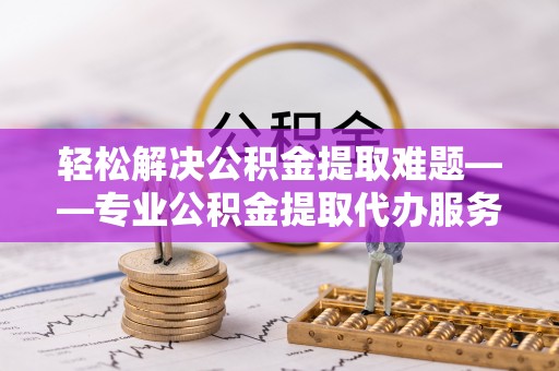 潮安轻松解决公积金提取难题——专业公积金提取代办服务详解