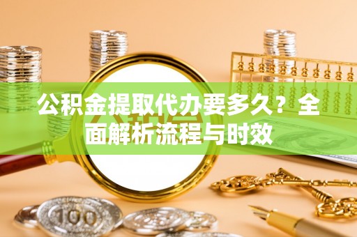 潮安公积金提取代办要多久？全面解析流程与时效