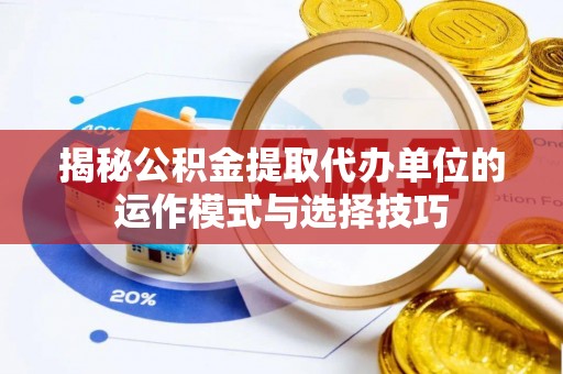 潮安揭秘公积金提取代办单位的运作模式与选择技巧