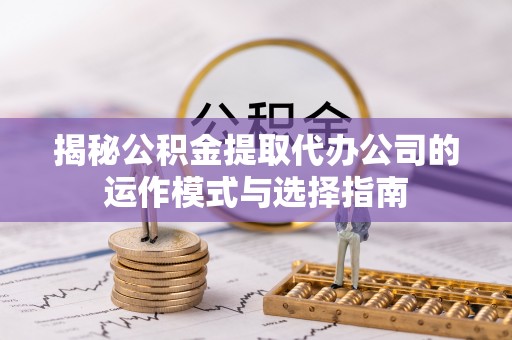 潮安揭秘公积金提取代办公司的运作模式与选择指南