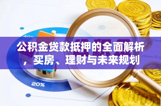 潮安公积金贷款抵押的全面解析，买房、理财与未来规划