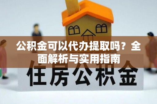 潮安公积金可以代办提取吗？全面解析与实用指南