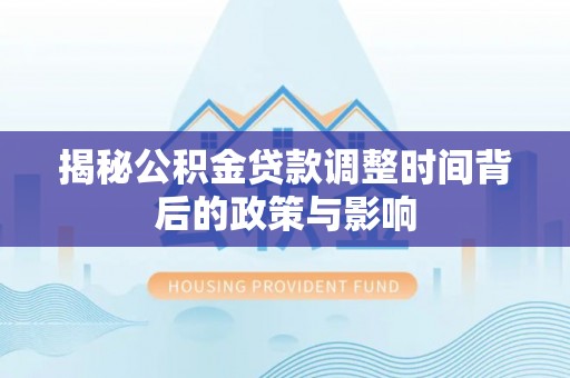 潮安揭秘公积金贷款调整时间背后的政策与影响