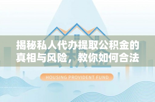 潮安揭秘私人代办提取公积金的真相与风险，教你如何合法合规操作