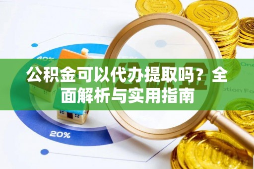 潮安公积金可以代办提取吗？全面解析与实用指南