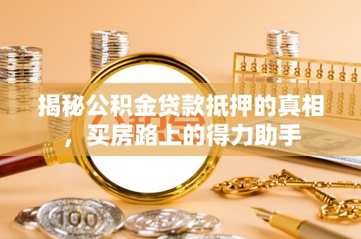潮安揭秘公积金贷款抵押的真相，买房路上的得力助手