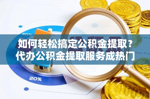 潮安如何轻松搞定公积金提取？代办公积金提取服务成热门选择