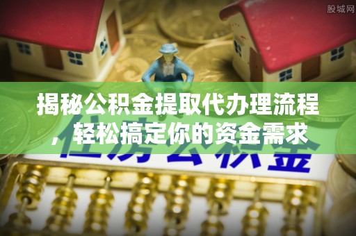 潮安揭秘公积金提取代办理流程，轻松搞定你的资金需求