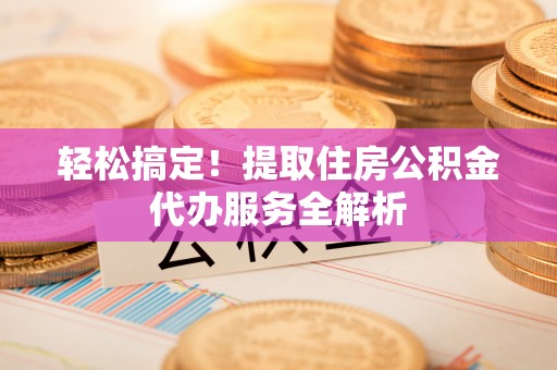 潮安轻松搞定！提取住房公积金代办服务全解析