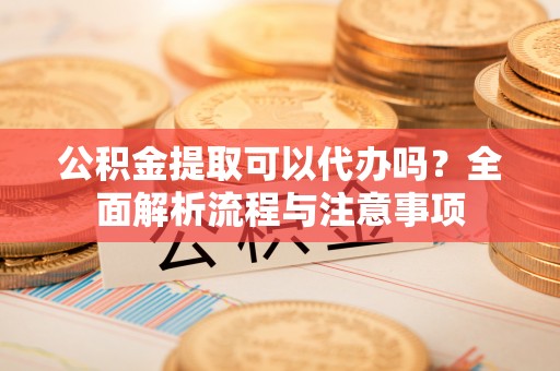 潮安公积金提取可以代办吗？全面解析流程与注意事项
