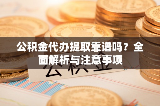 潮安公积金代办提取靠谱吗？全面解析与注意事项