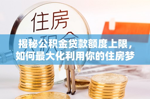 潮安揭秘公积金贷款额度上限，如何最大化利用你的住房梦？