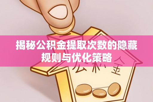 潮安揭秘公积金提取次数的隐藏规则与优化策略